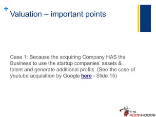 +
Valuation – important points
Case 1: Because the acquiring Company HAS the
Business to use the startup companies’ assets &
talent and generate additional profits. (See the case of
youtube acquisition by Google here - Slide 15)
 