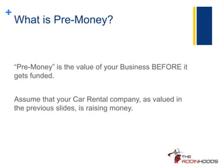 +
What is Pre-Money?
“Pre-Money” is the value of your Business BEFORE it
gets funded.
Assume that your Car Rental company, as valued in
the previous slides, is raising money.
 