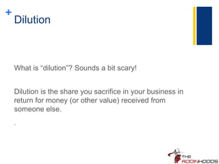 +
Dilution
What is “dilution”? Sounds a bit scary!
Dilution is the share you sacrifice in your business in
return for money (or other value) received from
someone else.
.
 