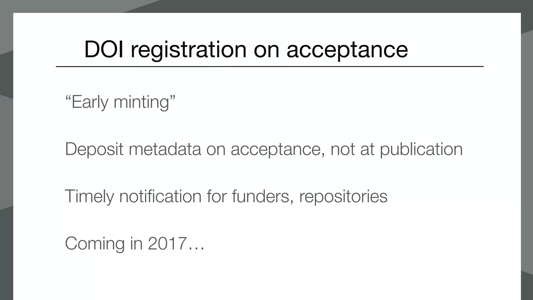 DOI registration on acceptance
“Early minting”
Deposit metadata on acceptance, not at publication
Timely notification for funders, repositories
Coming in 2017…
 