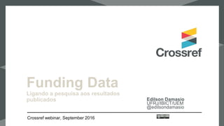 Funding Data
Ligando a pesquisa aos resultados
publicados Edilson Damasio
UFRJ/IBICT/UEM
@edilsondamasio
Crossref webinar, September 2016
 