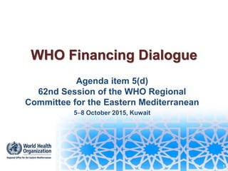 WHO Financing Dialogue
Agenda item 5(d)
62nd Session of the WHO Regional
Committee for the Eastern Mediterranean
58 October 2015, Kuwait
1
 