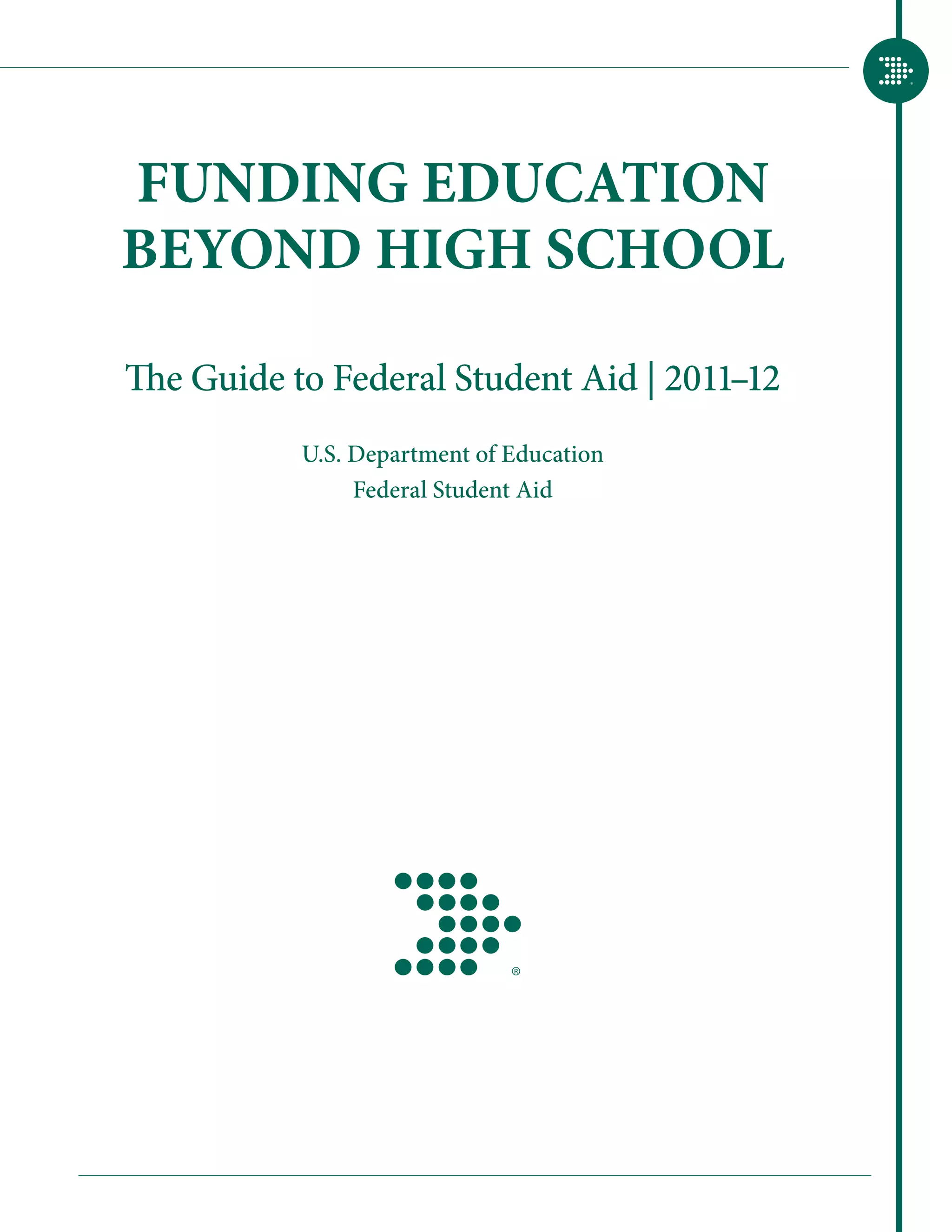 FUNDING EDUCATION
BEYOND HIGH SCHOOL

The Guide to Federal Student Aid | 2011–12
           U.S. Department of Education
                Federal Student Aid
 