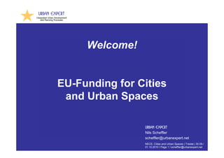 Welcome!


EU-Funding for Cities
 and Urban Spaces

                Urban Expert
                Nils Scheffler
                scheffler@urbanexpert.net
                NECE: Cities and Urban Spaces | Trieste | 30.09./
                01.10.2010 I Page 1 I scheffler@urbanexpert.net
 
