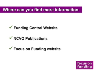 Where can you find more information



   Funding Central Website

   NCVO Publications

   Focus on Funding website
 