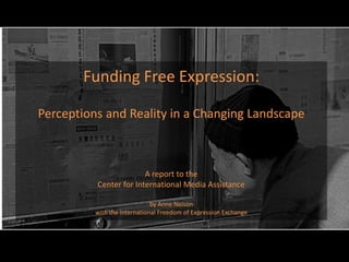 Funding Free Expression:Perceptions and Reality in a Changing LandscapeA report to the Center for International Media Assistanceby Anne Nelson with the International Freedom of Expression Exchange 