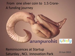arunpurohit
13 Jun 2015
From one silver coin to 1.5 Crore-
A funding journey
Reminiscences at Startup
Saturday , NCL Innovation Park
 