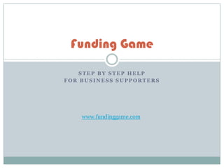 Funding Game

    STEP BY STEP HELP
FOR BUSINESS SUPPORTERS




    www.fundinggame.com
 