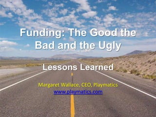 Funding: The Good the Bad and the UglyLessons Learned Margaret Wallace, CEO, Playmatics www.playmatics.com 