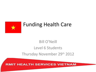Funding Health Care

         Bill O’Neill
      Level 6 Students
Thursday November 29th 2012
 