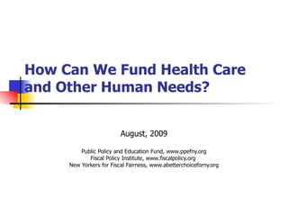 How Can We Fund Health Care and Other Human Needs? August, 2009 Public Policy and Education Fund, www.ppefny.org Fiscal Policy Institute, www.fiscalpolicy.org  New Yorkers for Fiscal Fairness, www.abetterchoiceforny.org 