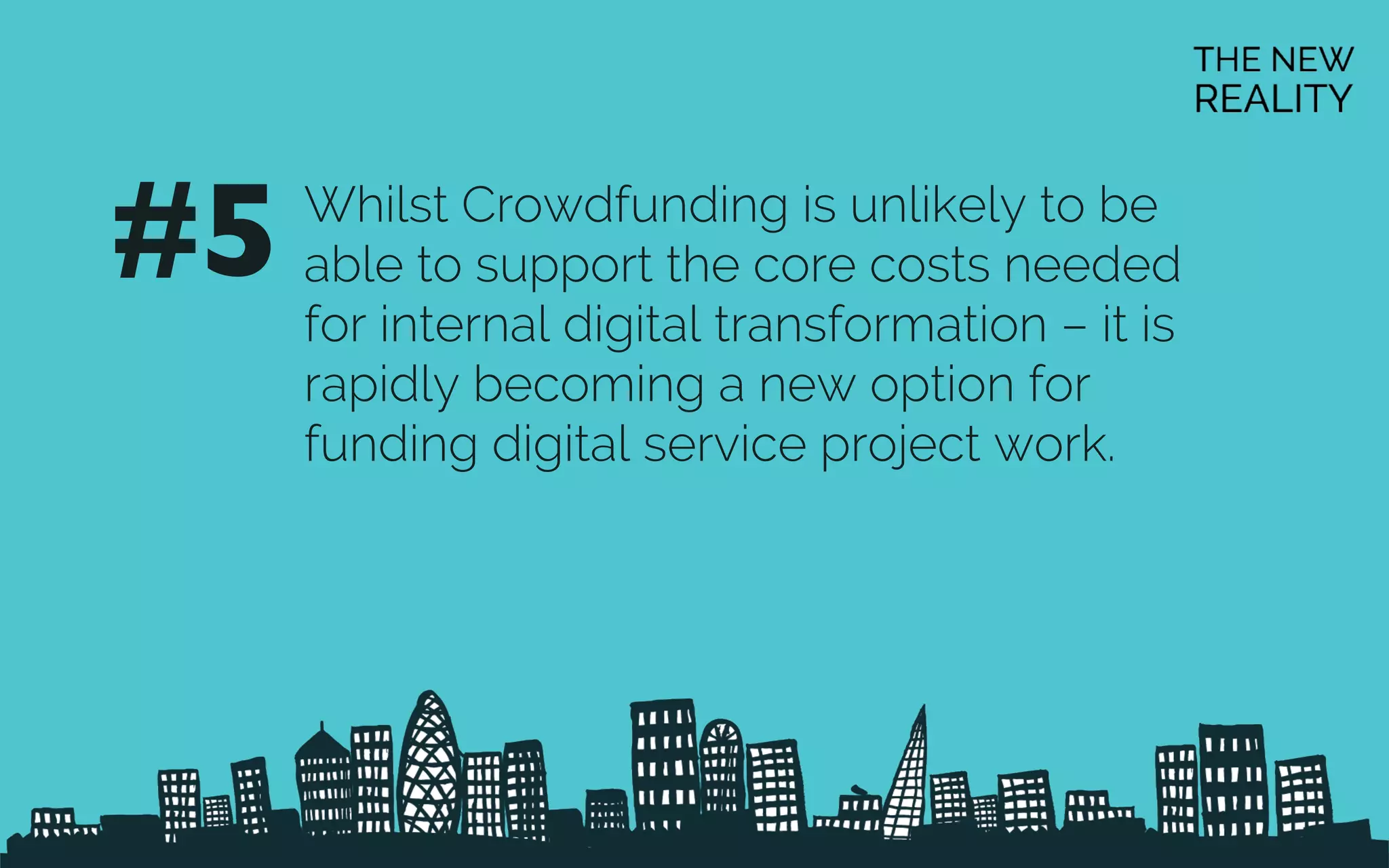 Whilst Crowdfunding is unlikely to be
able to support the core costs needed
for internal digital transformation – it is
rapidly becoming a new option for
funding digital service project work.
#5	

 