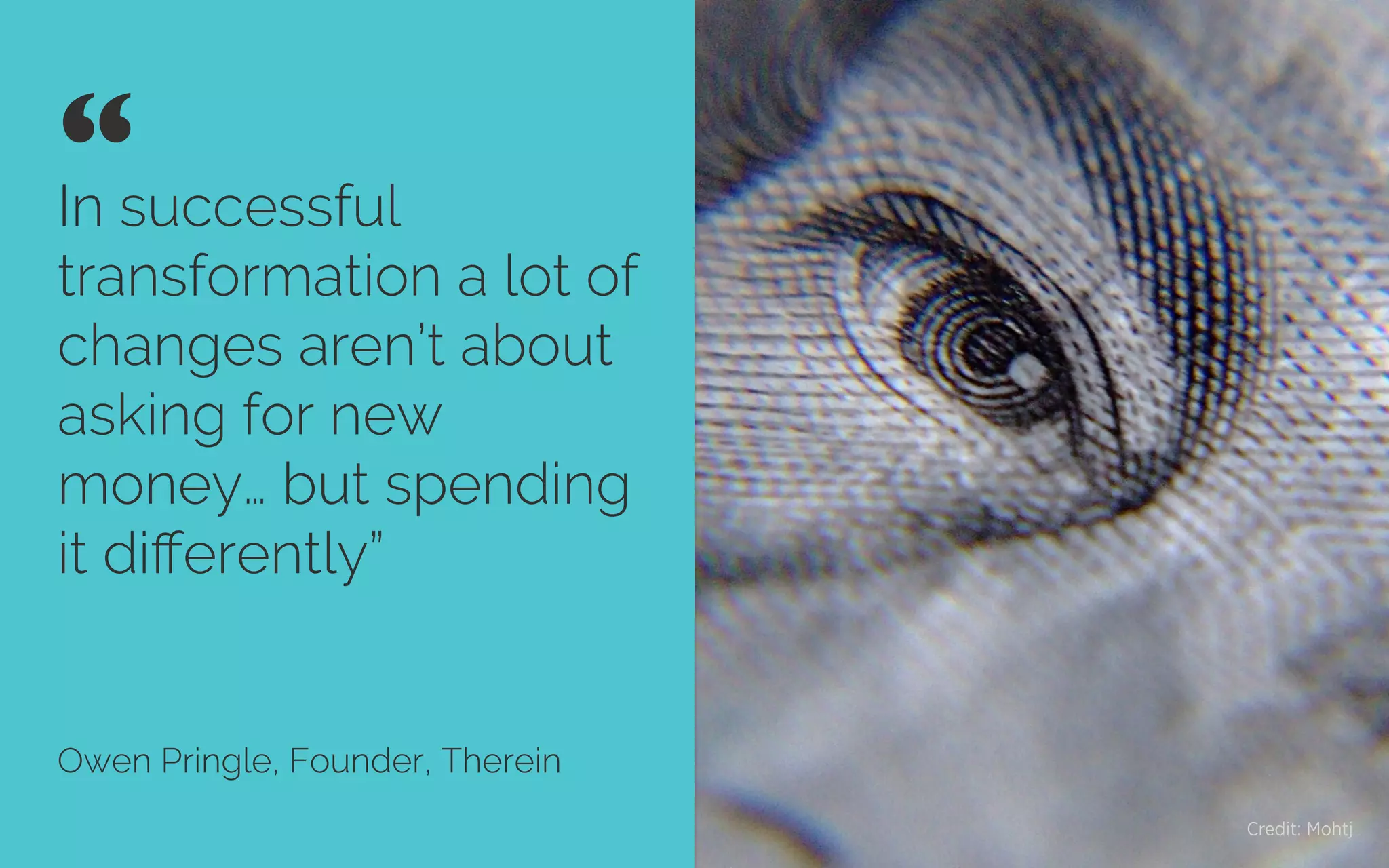 In successful
transformation a lot of
changes aren’t about
asking for new
money… but spending
it diﬀerently”
Owen Pringle, Founder, Therein
“ 	

Credit: Mohtj
 