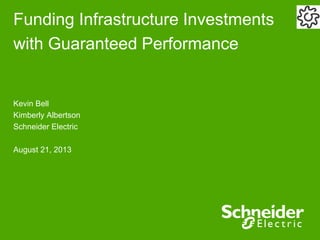 Funding Infrastructure Investments
with Guaranteed Performance
Kevin Bell
Kimberly Albertson
Schneider Electric
August 21, 2013
 