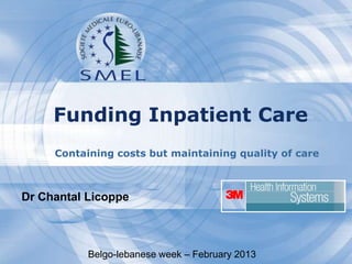 Funding Inpatient Care
Containing costs but maintaining quality of care

Dr Chantal Licoppe

Belgo-lebanese week – February 2013

 