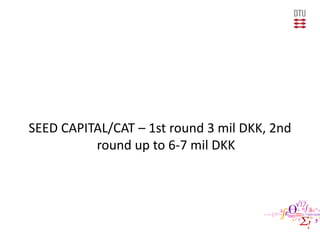 SEED CAPITAL/CAT – 1st round 3 mil DKK, 2nd
round up to 6-7 mil DKK