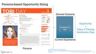 v 3.4 © 1993 – 2017 Scrum.org All Rights Reserved 24
Persona-based Opportunity Sizing
Current Experience
Desired Outcome
Satisfaction
Gap
Opportunity
=
Value of Closing
Satisfaction Gap
Persona Another technique: Empathy Mapping
https://www.uxpin.com/studio/blog/the-practical-guide-to-empathy-maps-creating-a-10-minute-
persona/
 