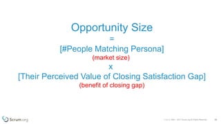 v 3.4 © 1993 – 2017 Scrum.org All Rights Reserved 26
Opportunity Size
=
[#People Matching Persona]
(market size)
x
[Their Perceived Value of Closing Satisfaction Gap]
(benefit of closing gap)
 