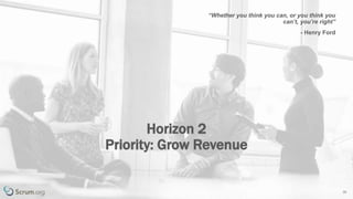v 3.4 © 1993 – 2017 Scrum.org All Rights Reserved 36
“Whether you think you can, or you think you
can’t, you’re right”
- Henry Ford
Horizon 2
Priority: Grow Revenue
 
