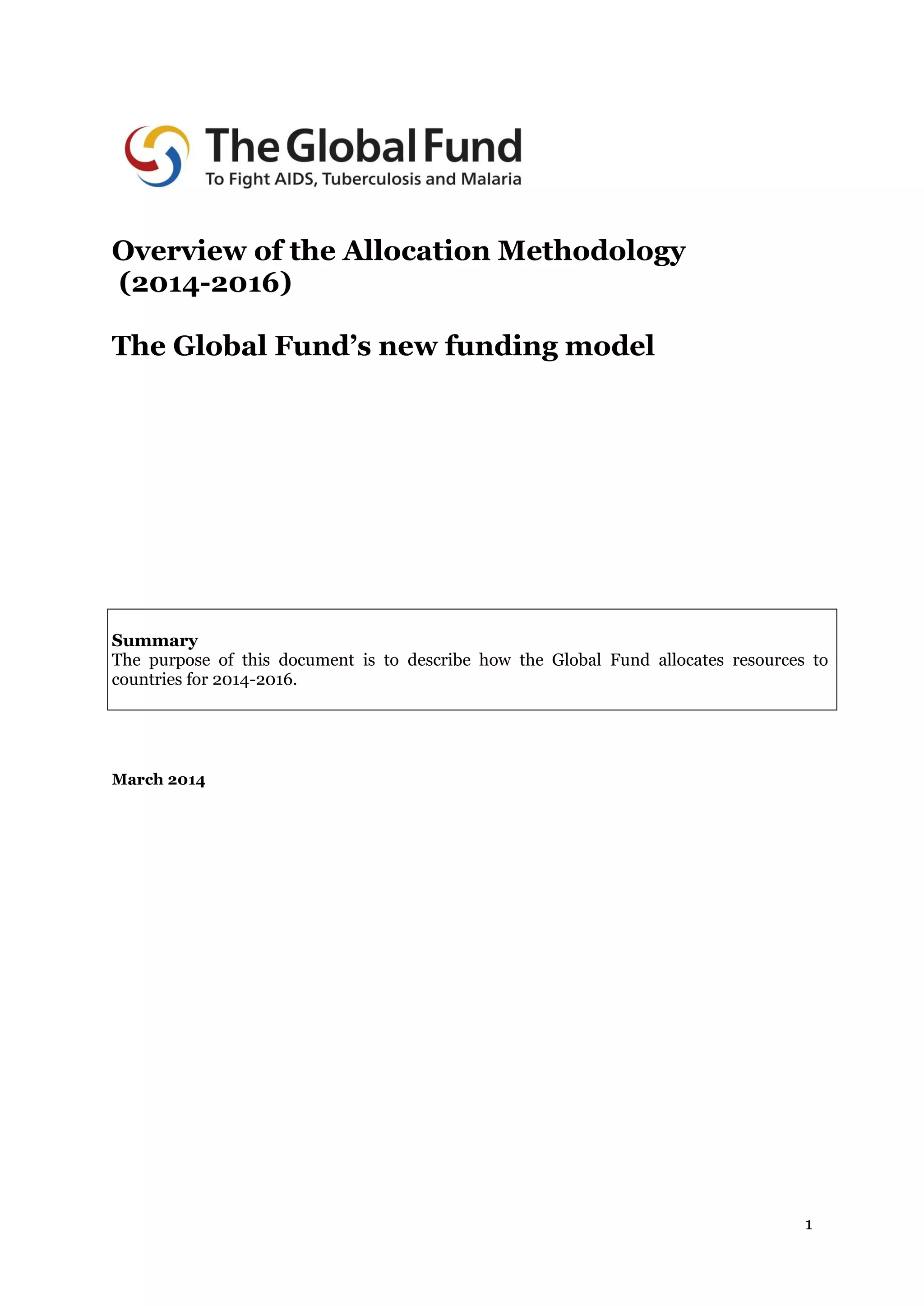1
Overview of the Allocation Methodology
(2014-2016)
The Global Fund’s new funding model
Summary
The purpose of this document is to describe how the Global Fund allocates resources to
countries for 2014-2016.
March 2014