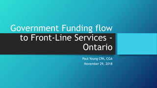 Government Funding flow
to Front-Line Services -
Ontario
Paul Young CPA, CGA
November 29, 2018
 