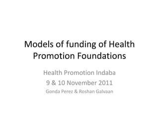 Models of funding of Health
 Promotion Foundations
    Health Promotion Indaba
     9 & 10 November 2011
     Gonda Perez & Roshan Galvaan
 