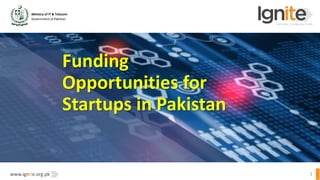 Ministry of IT & Telecom
Government of Pakistan
www.ignite.org.pk 1
Funding
Opportunities for
Startups in Pakistan
 