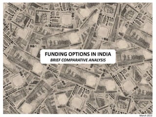 FUNDING OPTIONS IN INDIA
 BRIEF COMPARATIVE ANALYSIS




                              March 2013
 