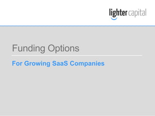 LIGHTER CAPITAL WEBINAR © COPYRIGHT 2015
Funding Options
For Growing SaaS Companies
 