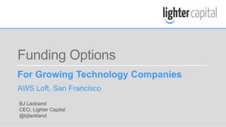 LIGHTER CAPITAL © COPYRIGHT 2015
Funding Options
For Growing Technology Companies
AWS Loft, San Francisco
BJ Lackland
CEO, Lighter Capital
@bjlackland
 