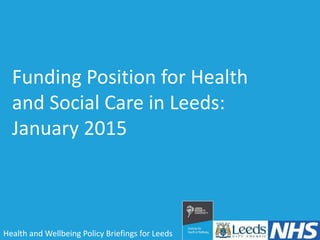 Health and Wellbeing Policy Briefings for Leeds
Funding Position for Health
and Social Care in Leeds:
January 2015
 