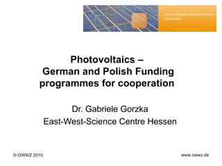 Photovoltaic s  –  German and Polish Funding programmes for cooperation  Dr. Gabriele Gorzka East-West-Science Centre Hessen © OWWZ 2010 www.owwz.de 