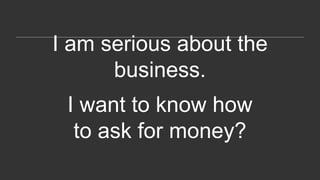 I am serious about the
business.
I want to know how
to ask for money?
 