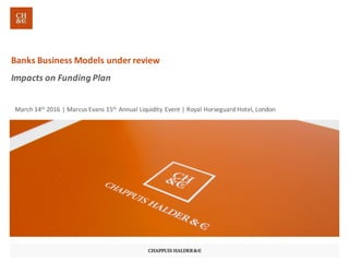 Banks	Business	Models	under	review
Impacts	on	Funding	Plan
March	14th 2016	|	Marcus	Evans	15th Annual	Liquidity	Event	| Royal	Horseguard Hotel,	London
 