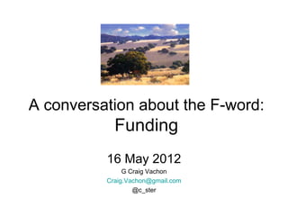 A conversation about the F-word:
            Funding
          16 May 2012
               G Craig Vachon
          Craig.Vachon@gmail.com
                  @c_ster
 