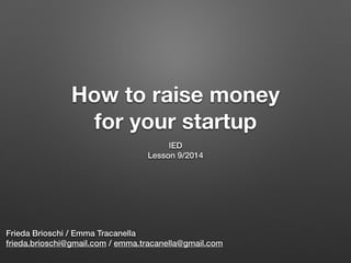 How to raise money
for your startup
IED
Lesson 9/2014
Frieda Brioschi / Emma Tracanella
frieda.brioschi@gmail.com / emma.tracanella@gmail.com
 