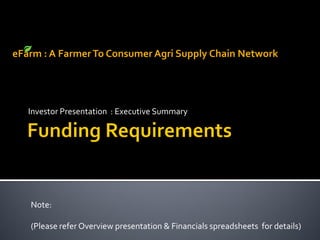 eFarm : A Farmer To Consumer Agri Supply Chain Network




   Investor Presentation : Executive Summary




   Note:

   (Please refer Overview presentation & Financials spreadsheets for details)
 
