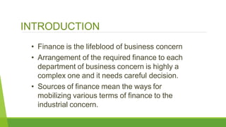INTRODUCTION
• Finance is the lifeblood of business concern
• Arrangement of the required finance to each
department of bu...