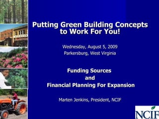 Putting Green Building Concepts to Work For You! Wednesday, August 5, 2009 Parkersburg, West Virginia Funding Sources  and Financial Planning For Expansion Marten Jenkins, President, NCIF 