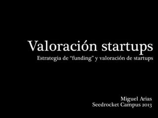 Valoración startups
Estrategia de “funding” y valoración de startups

Miguel Arias
Seedrocket Campus 2013

 