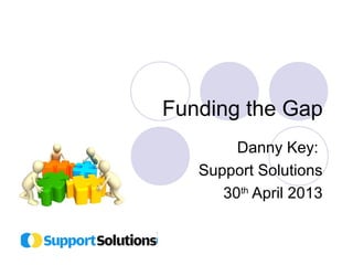 Funding the Gap 
Danny Key: 
Support Solutions 
30th April 2013 
 