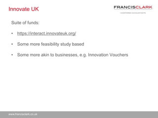 www.francisclark.co.uk
Innovate UK
Suite of funds:
• https://interact.innovateuk.org/
• Some more feasibility study based
• Some more akin to businesses, e.g. Innovation Vouchers
 