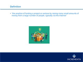 Definition
• “the practice of funding a project or venture by raising many small amounts of
money from a large number of people, typically via the Internet”
 