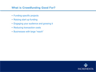 What is Crowdfunding Good For?
• Funding specific projects
• Raising start up funding
• Engaging your audience and growing it
• Reducing transaction costs
• Businesses with large “reach”
 