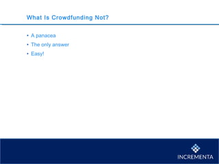 What Is Crowdfunding Not?
• A panacea
• The only answer
• Easy!
 