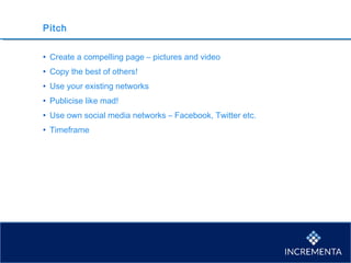 Pitch
• Create a compelling page – pictures and video
• Copy the best of others!
• Use your existing networks
• Publicise like mad!
• Use own social media networks – Facebook, Twitter etc.
• Timeframe
 