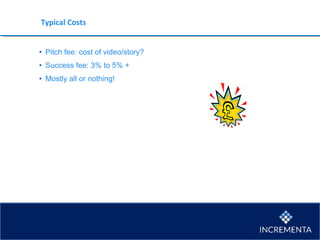 Typical Costs
• Pitch fee: cost of video/story?
• Success fee: 3% to 5% +
• Mostly all or nothing!
 