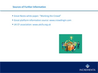 Sources of Further Information
• Great Nesta white paper: “Working the Crowd”
• Great platform information source: www.crowdingin.com
• UK CF association: www.ukcfa.org.uk
 