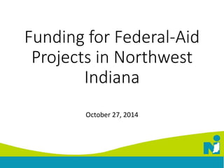 Funding for Federal-Aid 
Projects in Northwest 
Indiana 
October 27, 2014 
 