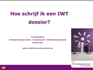 Hoe schrijf ik een IWT
                     dossier?

                        Funding@Work
Archipel Business Center - Tramstraat 61 - 9052 Gent Zwijnaarde
                         31/01/2013


              peter.rutten@innovatiecentrum.be
 